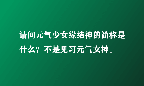 请问元气少女缘结神的简称是什么？不是见习元气女神。