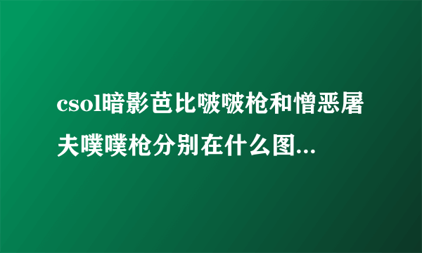 csol暗影芭比啵啵枪和憎恶屠夫噗噗枪分别在什么图纸啊，本人萌物控，想要把