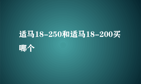 适马18-250和适马18-200买哪个