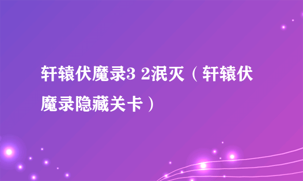 轩辕伏魔录3 2泯灭（轩辕伏魔录隐藏关卡）