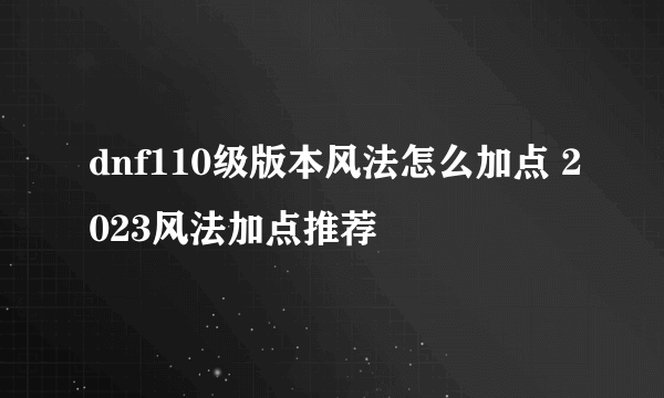 dnf110级版本风法怎么加点 2023风法加点推荐