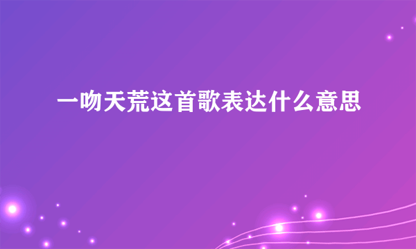 一吻天荒这首歌表达什么意思