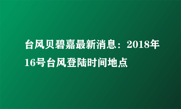 台风贝碧嘉最新消息：2018年16号台风登陆时间地点