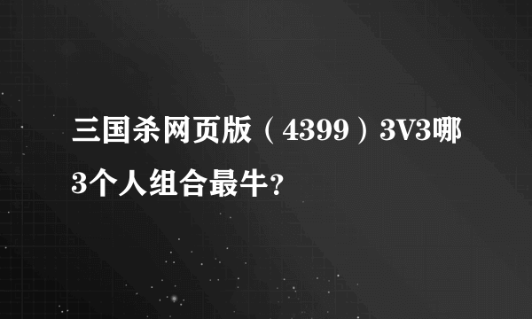 三国杀网页版（4399）3V3哪3个人组合最牛？