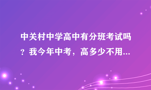 中关村中学高中有分班考试吗？我今年中考，高多少不用分班考试？