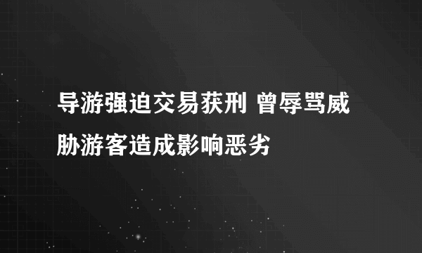 导游强迫交易获刑 曾辱骂威胁游客造成影响恶劣