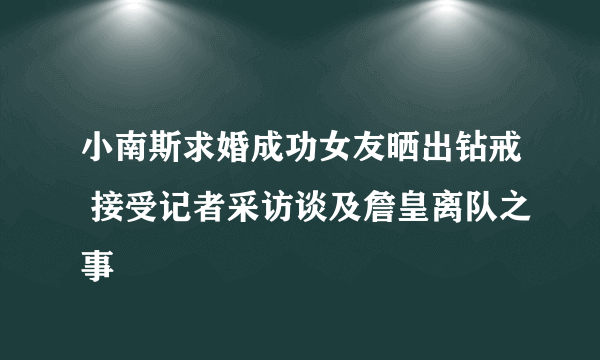 小南斯求婚成功女友晒出钻戒 接受记者采访谈及詹皇离队之事