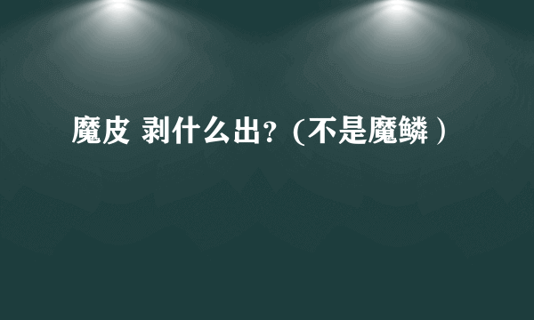 魔皮 剥什么出？(不是魔鳞）