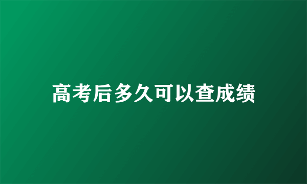 高考后多久可以查成绩