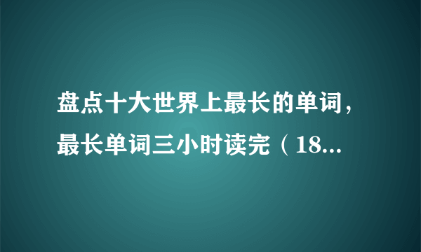 盘点十大世界上最长的单词，最长单词三小时读完（189819个字母）