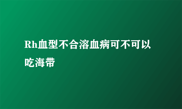 Rh血型不合溶血病可不可以吃海带