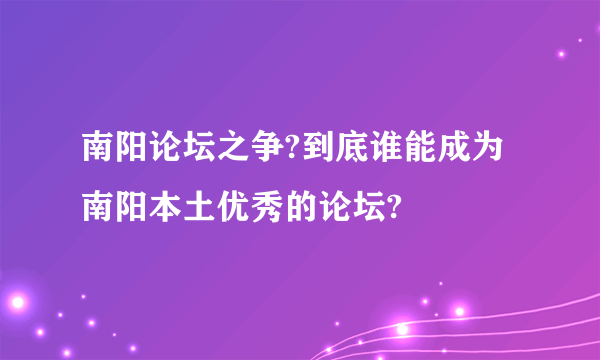 南阳论坛之争?到底谁能成为南阳本土优秀的论坛?