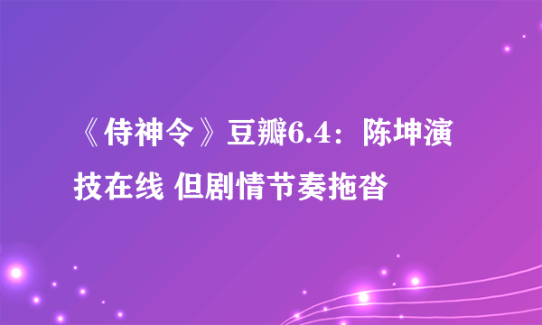 《侍神令》豆瓣6.4：陈坤演技在线 但剧情节奏拖沓