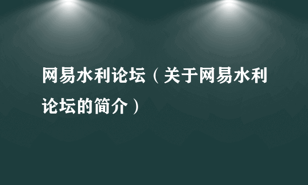 网易水利论坛（关于网易水利论坛的简介）