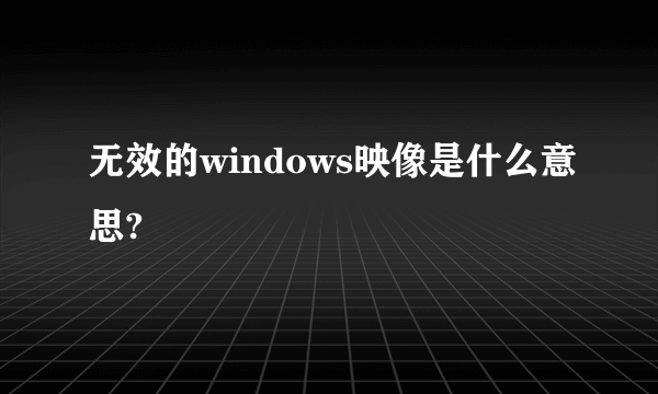 无效的windows映像是什么意思?