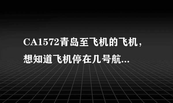 CA1572青岛至飞机的飞机，想知道飞机停在几号航站楼，请知道的告诉我一下。