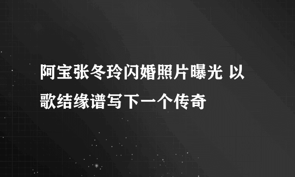 阿宝张冬玲闪婚照片曝光 以歌结缘谱写下一个传奇