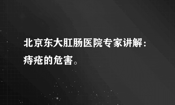 北京东大肛肠医院专家讲解：痔疮的危害。