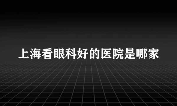 上海看眼科好的医院是哪家