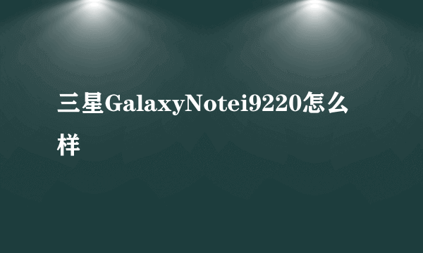 三星GalaxyNotei9220怎么样