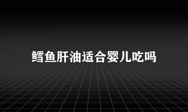 鳕鱼肝油适合婴儿吃吗