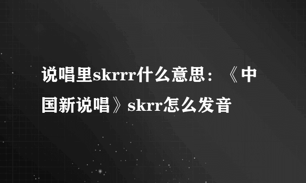 说唱里skrrr什么意思：《中国新说唱》skrr怎么发音