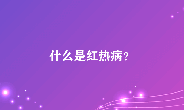 什么是红热病？