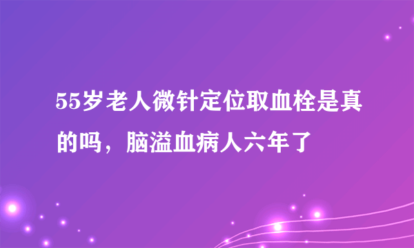 55岁老人微针定位取血栓是真的吗，脑溢血病人六年了