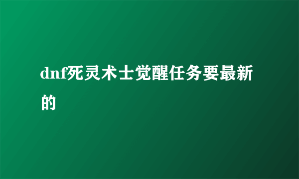 dnf死灵术士觉醒任务要最新的