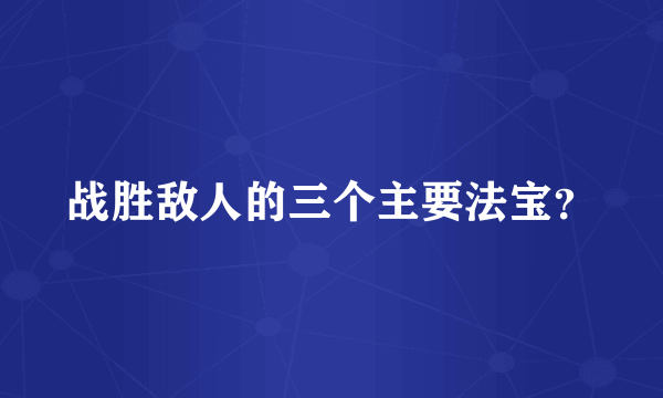 战胜敌人的三个主要法宝？