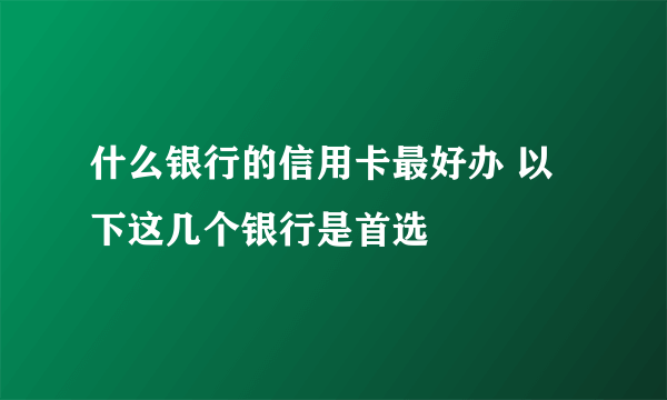 什么银行的信用卡最好办 以下这几个银行是首选