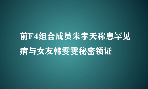 前F4组合成员朱孝天称患罕见病与女友韩雯雯秘密领证