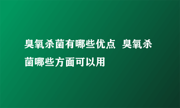 臭氧杀菌有哪些优点  臭氧杀菌哪些方面可以用