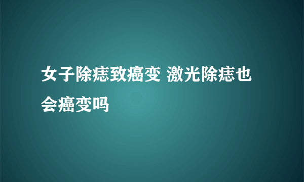 女子除痣致癌变 激光除痣也会癌变吗