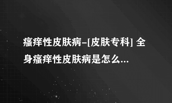 瘙痒性皮肤病-[皮肤专科] 全身瘙痒性皮肤病是怎么回事-杭州肤康皮肤病医院治疗皮肤干燥瘙痒