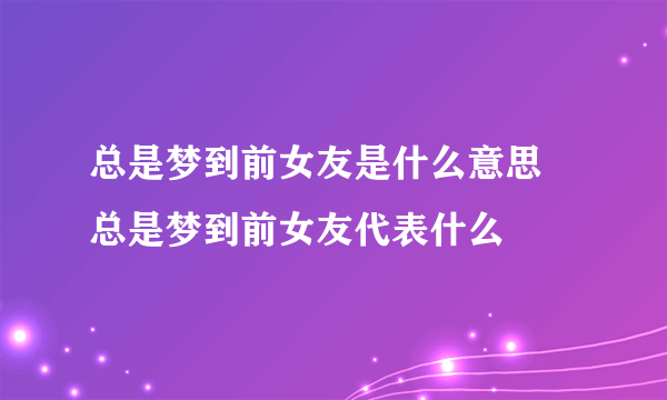 总是梦到前女友是什么意思 总是梦到前女友代表什么