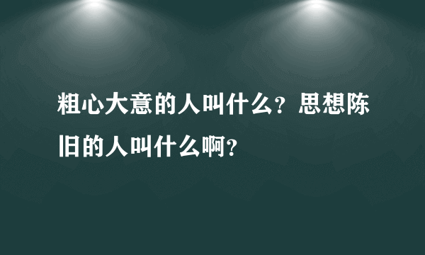 粗心大意的人叫什么？思想陈旧的人叫什么啊？