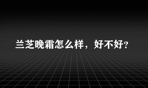 兰芝晚霜怎么样，好不好？