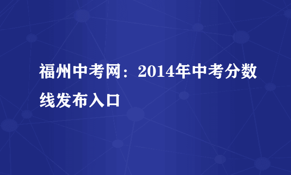 福州中考网：2014年中考分数线发布入口