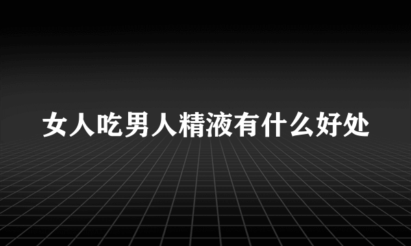 女人吃男人精液有什么好处