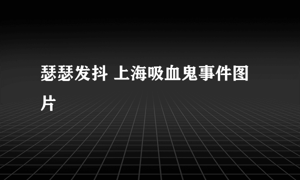 瑟瑟发抖 上海吸血鬼事件图片