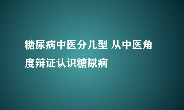 糖尿病中医分几型 从中医角度辩证认识糖尿病