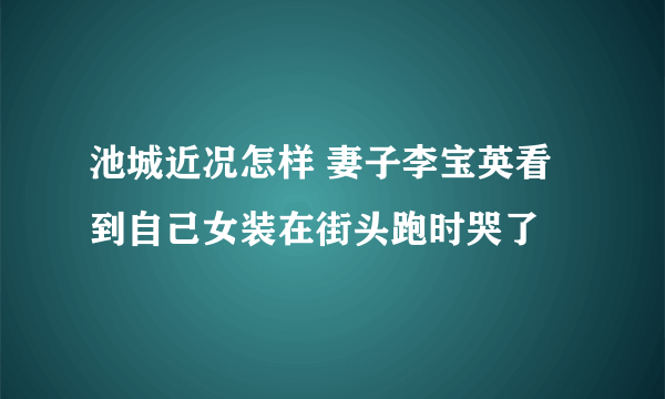 池城近况怎样 妻子李宝英看到自己女装在街头跑时哭了