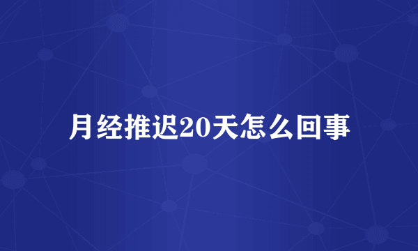 月经推迟20天怎么回事