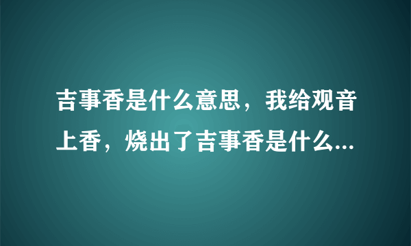 吉事香是什么意思，我给观音上香，烧出了吉事香是什么意思，求高人解，