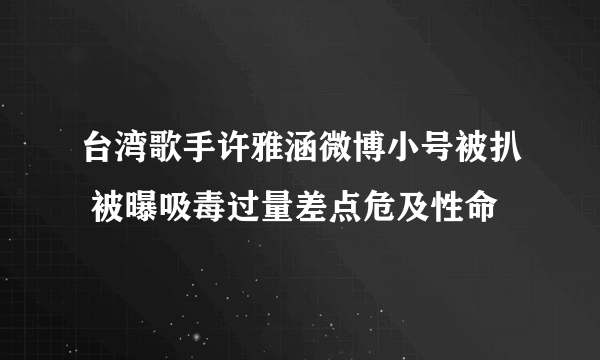 台湾歌手许雅涵微博小号被扒 被曝吸毒过量差点危及性命