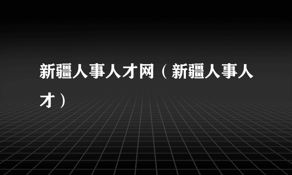 新疆人事人才网（新疆人事人才）