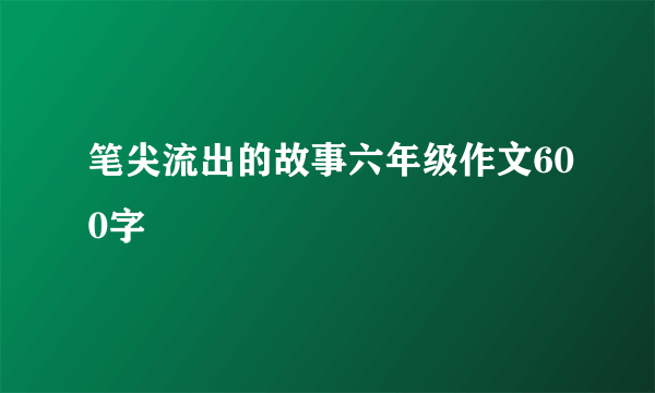 笔尖流出的故事六年级作文600字