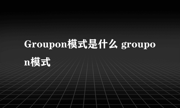 Groupon模式是什么 groupon模式