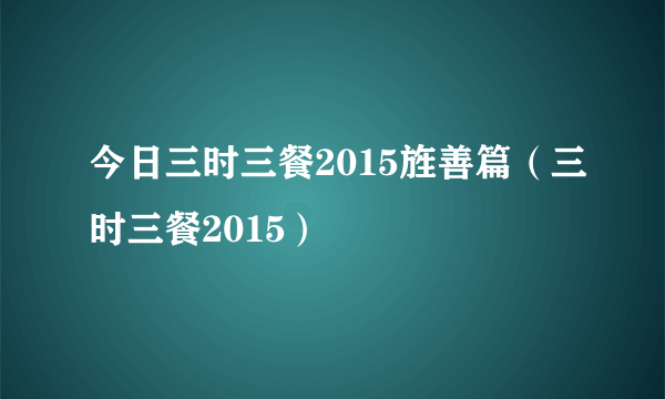 今日三时三餐2015旌善篇（三时三餐2015）